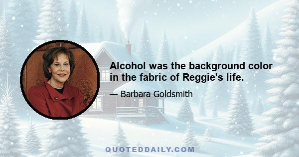 Alcohol was the background color in the fabric of Reggie's life.