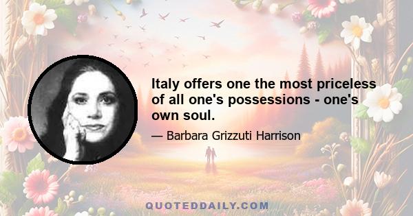 Italy offers one the most priceless of all one's possessions - one's own soul.