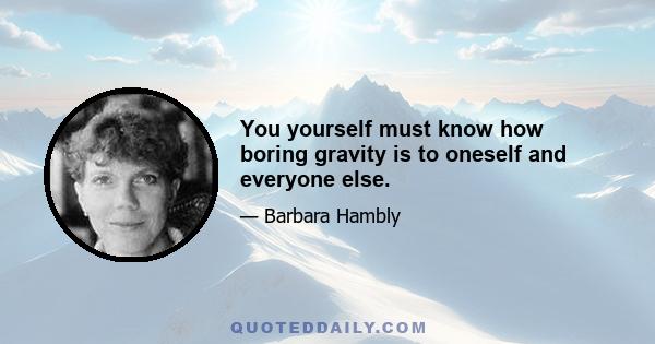 You yourself must know how boring gravity is to oneself and everyone else.