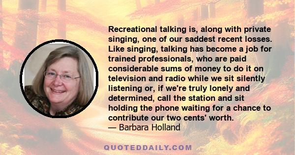 Recreational talking is, along with private singing, one of our saddest recent losses. Like singing, talking has become a job for trained professionals, who are paid considerable sums of money to do it on television and