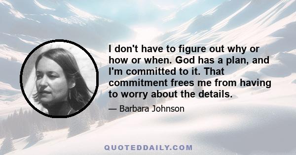 I don't have to figure out why or how or when. God has a plan, and I'm committed to it. That commitment frees me from having to worry about the details.