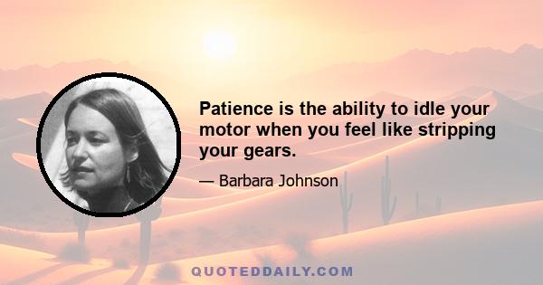 Patience is the ability to idle your motor when you feel like stripping your gears.