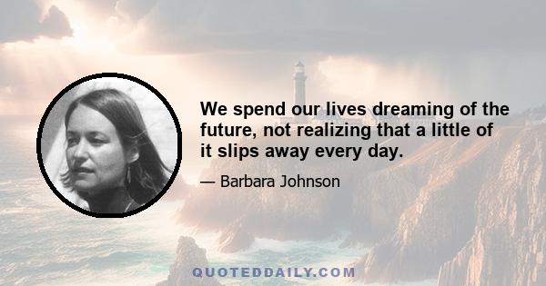 We spend our lives dreaming of the future, not realizing that a little of it slips away every day.