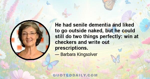 He had senile dementia and liked to go outside naked, but he could still do two things perfectly: win at checkers and write out prescriptions.
