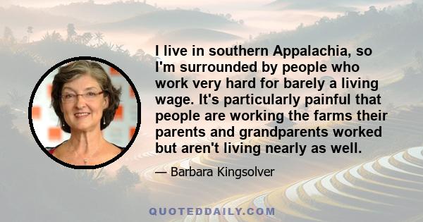 I live in southern Appalachia, so I'm surrounded by people who work very hard for barely a living wage. It's particularly painful that people are working the farms their parents and grandparents worked but aren't living