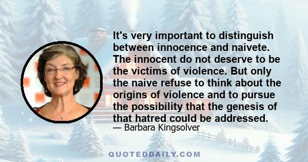 It's very important to distinguish between innocence and naivete. The innocent do not deserve to be the victims of violence. But only the naive refuse to think about the origins of violence and to pursue the possibility