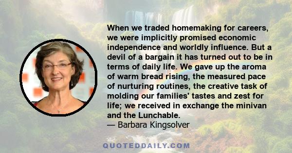 When we traded homemaking for careers, we were implicitly promised economic independence and worldly influence. But a devil of a bargain it has turned out to be in terms of daily life. We gave up the aroma of warm bread