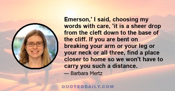 Emerson,' I said, choosing my words with care, 'it is a sheer drop from the cleft down to the base of the cliff. If you are bent on breaking your arm or your leg or your neck or all three, find a place closer to home so