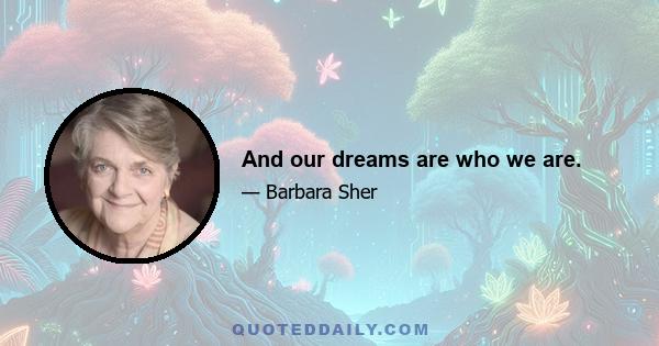 And our dreams are who we are.