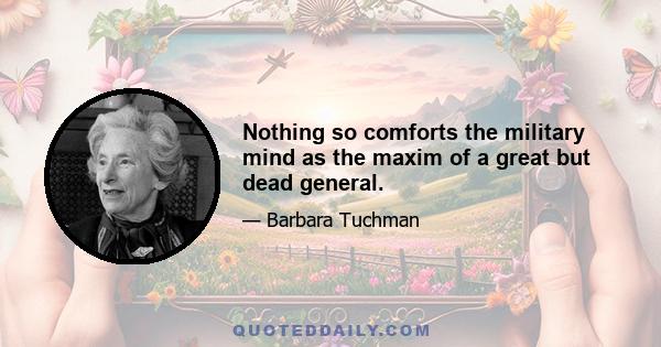 Nothing so comforts the military mind as the maxim of a great but dead general.