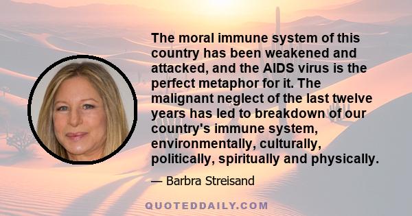 The moral immune system of this country has been weakened and attacked, and the AIDS virus is the perfect metaphor for it. The malignant neglect of the last twelve years has led to breakdown of our country's immune