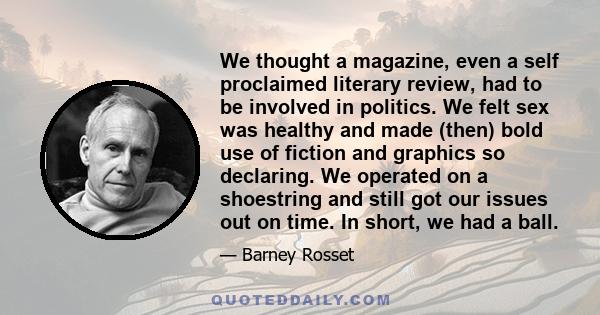 We thought a magazine, even a self proclaimed literary review, had to be involved in politics. We felt sex was healthy and made (then) bold use of fiction and graphics so declaring. We operated on a shoestring and still