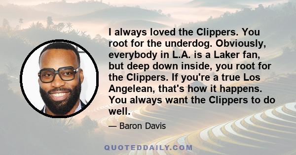 I always loved the Clippers. You root for the underdog. Obviously, everybody in L.A. is a Laker fan, but deep down inside, you root for the Clippers. If you're a true Los Angelean, that's how it happens. You always want