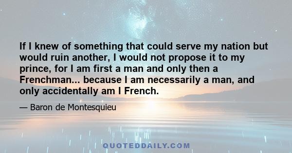 If I knew of something that could serve my nation but would ruin another, I would not propose it to my prince, for I am first a man and only then a Frenchman... because I am necessarily a man, and only accidentally am I