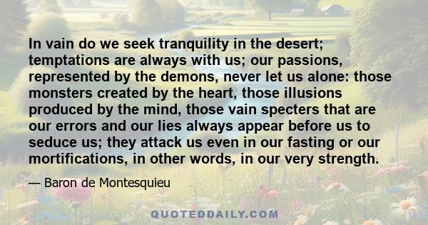 In vain do we seek tranquility in the desert; temptations are always with us; our passions, represented by the demons, never let us alone: those monsters created by the heart, those illusions produced by the mind, those