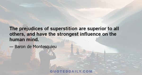 The prejudices of superstition are superior to all others, and have the strongest influence on the human mind.