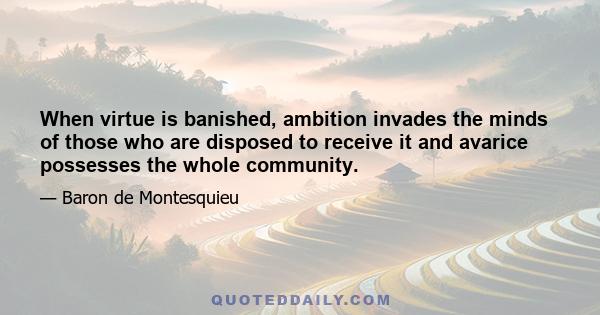 When virtue is banished, ambition invades the minds of those who are disposed to receive it and avarice possesses the whole community.