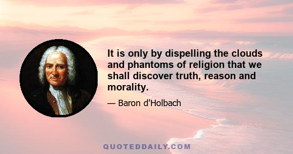 It is only by dispelling the clouds and phantoms of religion that we shall discover truth, reason and morality.