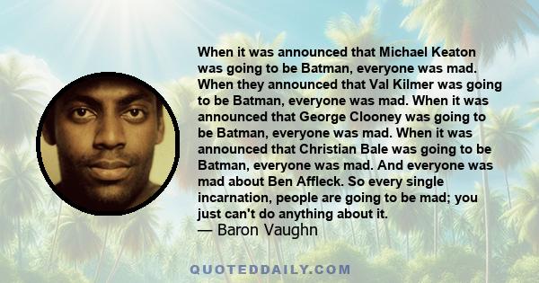 When it was announced that Michael Keaton was going to be Batman, everyone was mad. When they announced that Val Kilmer was going to be Batman, everyone was mad. When it was announced that George Clooney was going to be