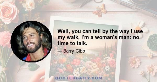 Well, you can tell by the way I use my walk, I'm a woman's man: no time to talk.