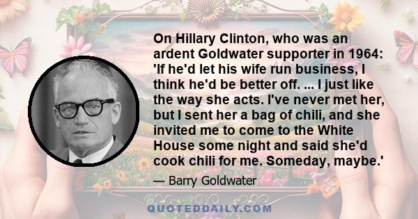On Hillary Clinton, who was an ardent Goldwater supporter in 1964: 'If he'd let his wife run business, I think he'd be better off. ... I just like the way she acts. I've never met her, but I sent her a bag of chili, and
