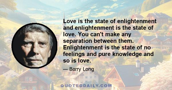 Love is the state of enlightenment and enlightenment is the state of love. You can't make any separation between them. Enlightenment is the state of no feelings and pure knowledge and so is love.