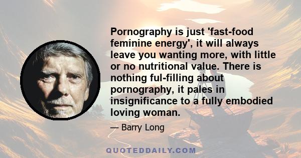 Pornography is just 'fast-food feminine energy', it will always leave you wanting more, with little or no nutritional value. There is nothing ful-filling about pornography, it pales in insignificance to a fully embodied