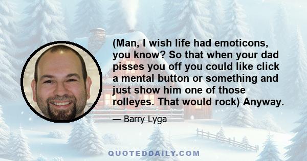 (Man, I wish life had emoticons, you know? So that when your dad pisses you off you could like click a mental button or something and just show him one of those rolleyes. That would rock) Anyway.
