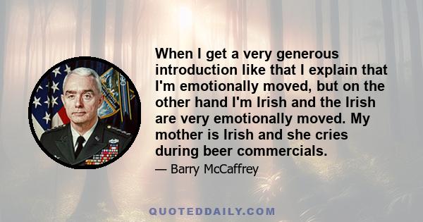 When I get a very generous introduction like that I explain that I'm emotionally moved, but on the other hand I'm Irish and the Irish are very emotionally moved. My mother is Irish and she cries during beer commercials.