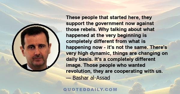 These people that started here, they support the government now against those rebels. Why talking about what happened at the very beginning is completely different from what is happening now - it's not the same. There's
