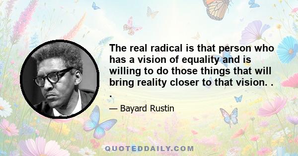 The real radical is that person who has a vision of equality and is willing to do those things that will bring reality closer to that vision. . .