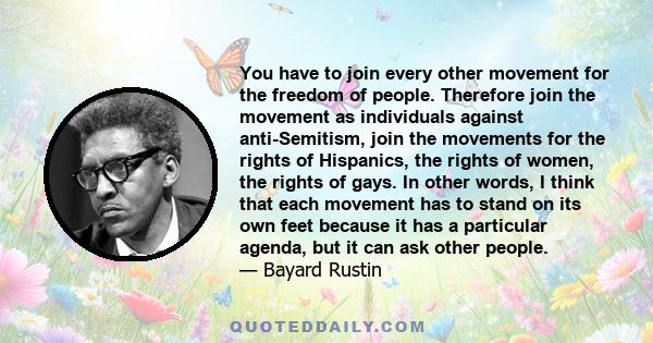 You have to join every other movement for the freedom of people. Therefore join the movement as individuals against anti-Semitism, join the movements for the rights of Hispanics, the rights of women, the rights of gays.