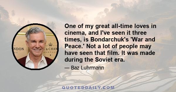 One of my great all-time loves in cinema, and I've seen it three times, is Bondarchuk's 'War and Peace.' Not a lot of people may have seen that film. It was made during the Soviet era.
