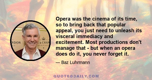 Opera was the cinema of its time, so to bring back that popular appeal, you just need to unleash its visceral immediacy and excitement. Most productions don't manage that - but when an opera does do it, you never forget