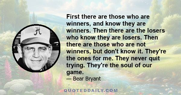First there are those who are winners, and know they are winners. Then there are the losers who know they are losers. Then there are those who are not winners, but don't know it. They're the ones for me. They never quit