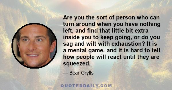 Are you the sort of person who can turn around when you have nothing left, and find that little bit extra inside you to keep going, or do you sag and wilt with exhaustion? It is a mental game, and it is hard to tell how