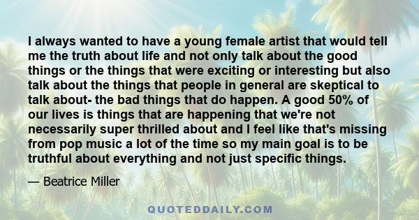 I always wanted to have a young female artist that would tell me the truth about life and not only talk about the good things or the things that were exciting or interesting but also talk about the things that people in