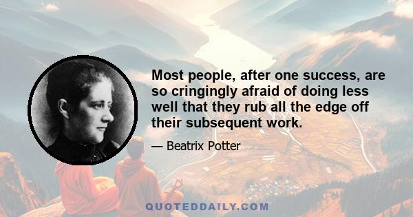 Most people, after one success, are so cringingly afraid of doing less well that they rub all the edge off their subsequent work.