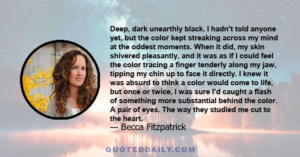 Deep, dark unearthly black. I hadn't told anyone yet, but the color kept streaking across my mind at the oddest moments. When it did, my skin shivered pleasantly, and it was as if I could feel the color tracing a finger