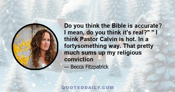 Do you think the Bible is accurate? I mean, do you think it's real? I think Pastor Calvin is hot. In a fortysomething way. That pretty much sums up my religious conviction