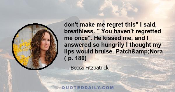 don't make me regret this I said, breathless. You haven't regretted me once. He kissed me, and I answered so hungrily I thought my lips would bruise. Patch&Nora ( p. 180)