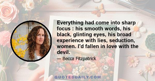Everything had come into sharp focus : his smooth words, his black, glinting eyes, his broad experience with lies, seduction, women. I'd fallen in love with the devil.