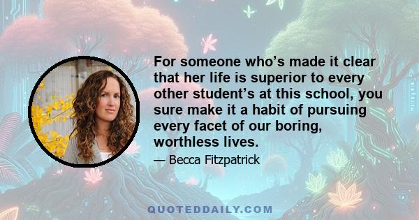 For someone who’s made it clear that her life is superior to every other student’s at this school, you sure make it a habit of pursuing every facet of our boring, worthless lives.