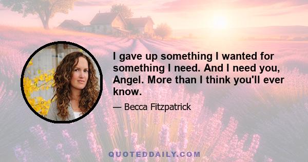 I gave up something I wanted for something I need. And I need you, Angel. More than I think you'll ever know.