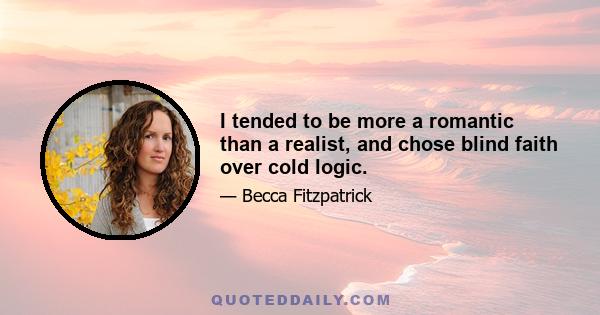 I tended to be more a romantic than a realist, and chose blind faith over cold logic.