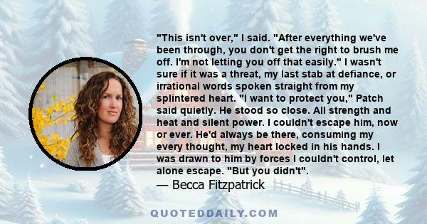 This isn't over, I said. After everything we've been through, you don't get the right to brush me off. I'm not letting you off that easily. I wasn't sure if it was a threat, my last stab at defiance, or irrational words