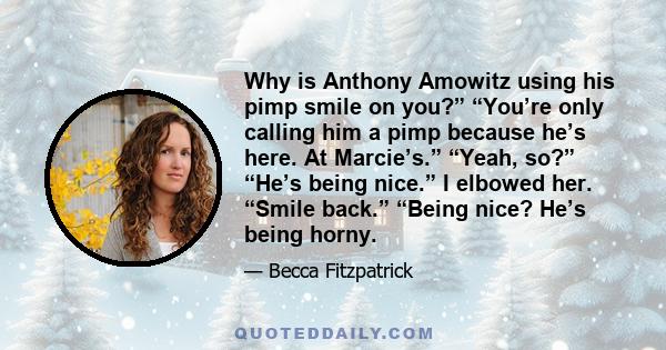 Why is Anthony Amowitz using his pimp smile on you?” “You’re only calling him a pimp because he’s here. At Marcie’s.” “Yeah, so?” “He’s being nice.” I elbowed her. “Smile back.” “Being nice? He’s being horny.