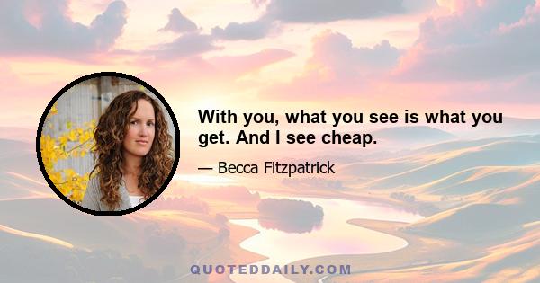 With you, what you see is what you get. And I see cheap.