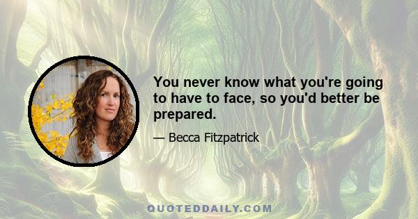 You never know what you're going to have to face, so you'd better be prepared.