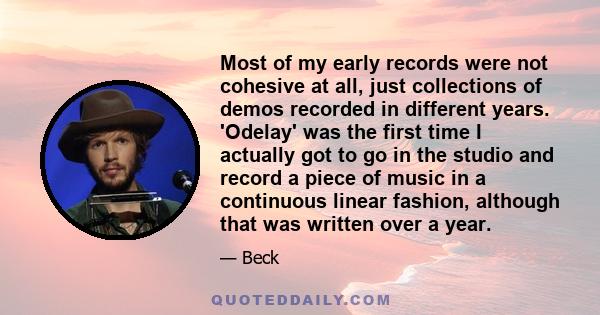 Most of my early records were not cohesive at all, just collections of demos recorded in different years. 'Odelay' was the first time I actually got to go in the studio and record a piece of music in a continuous linear